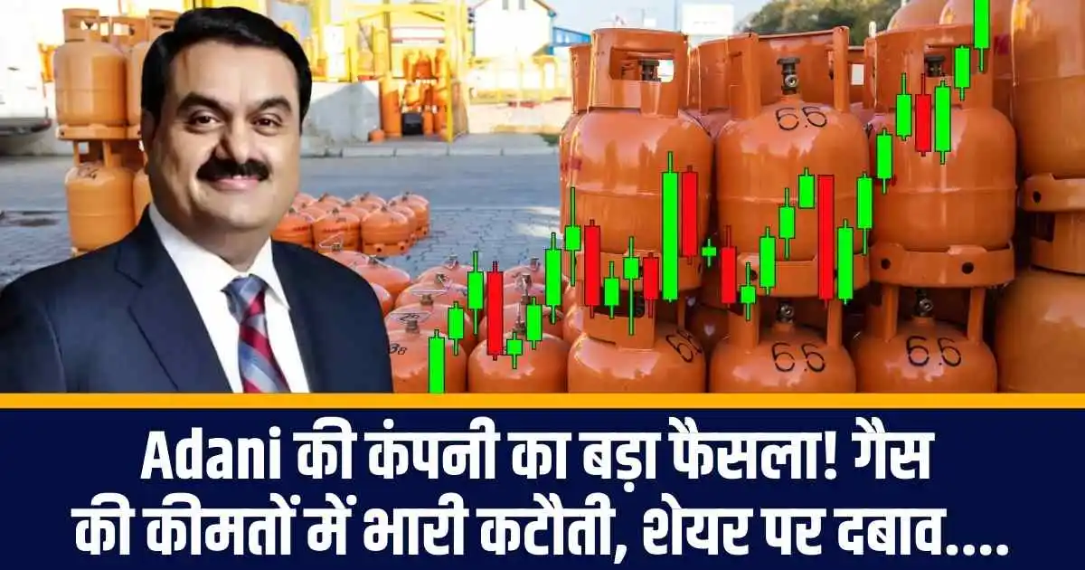 Adani की कंपनी का बड़ा फैसला! गैस की कीमतों में भारी कटौती, शेयर पर दबाव....