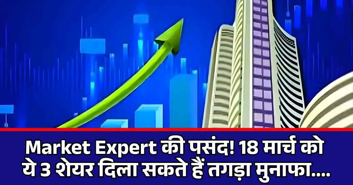 Market Expert की पसंद! 18 मार्च को ये 3 शेयर दिला सकते हैं तगड़ा मुनाफा....