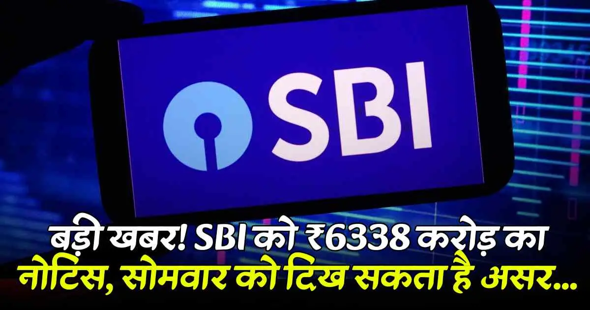 बड़ी खबर! SBI को ₹6338 करोड़ का नोटिस, सोमवार को दिख सकता है असर...
