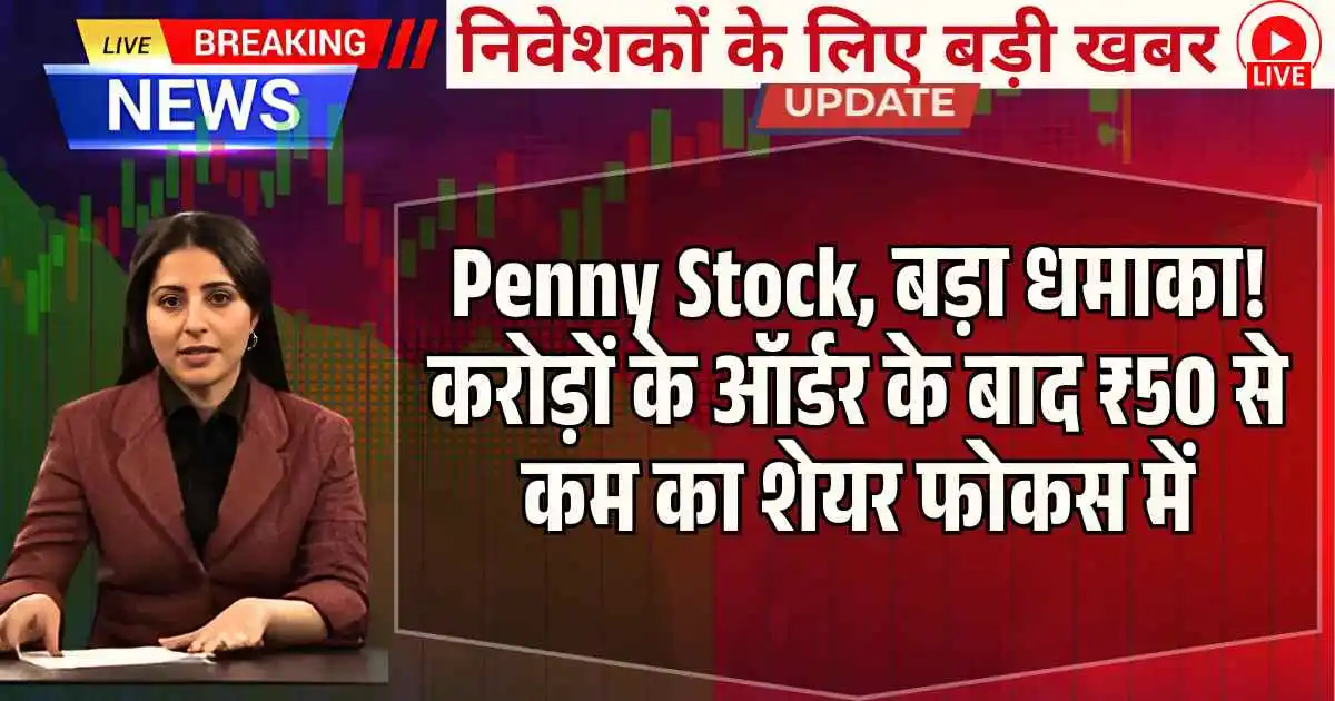 Penny Stock, बड़ा धमाका! करोड़ों के ऑर्डर के बाद ₹50 से कम का शेयर फोकस में